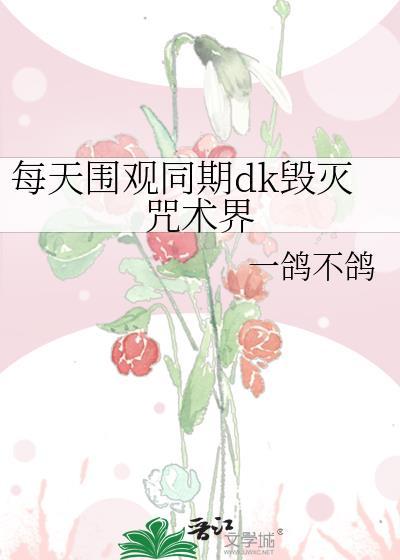 每天围观同期dk毁灭咒术界笔趣阁