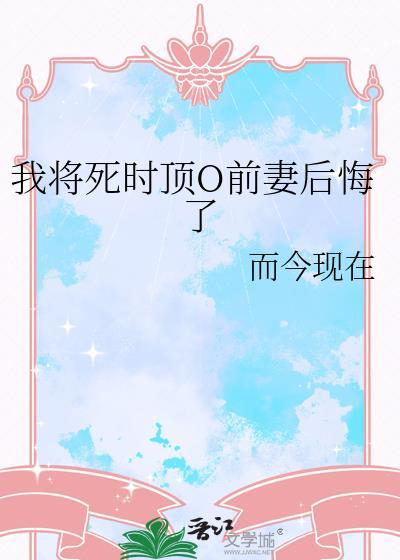 我将死时顶流O前妻后悔了而今现在