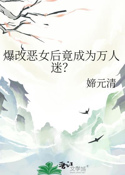 爆改恶女后竟成为万人迷by媂元清txt