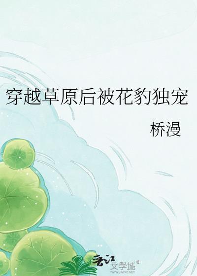 穿越草原后被花豹独宠 桥漫 免费