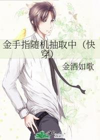 金手指随机抽取中(快穿)金酒如歌百度