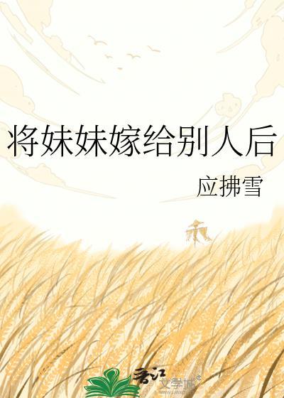 将妹妹嫁给别人后/应拂雪免费阅读