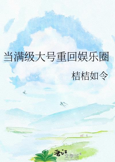 当满级大号重回娱乐圈 桔桔如令 免费