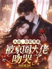 娇软乖乖被京圈大佬吻哭了txt